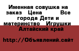 Именная совушка на заказ › Цена ­ 600 - Все города Дети и материнство » Игрушки   . Алтайский край